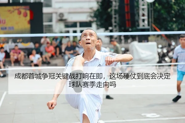 成都蓉城争冠关键战打响在即，这场硬仗到底会决定球队赛季走向吗